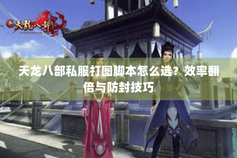 天龙八部私服打图脚本怎么选？效率翻倍与防封技巧