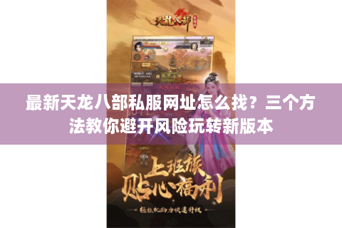 最新天龙八部私服网址怎么找?三个方法教你避开风险玩转新版本 最新天龙八部私服网址怎么找?三个方法教你避开风险玩转新版本