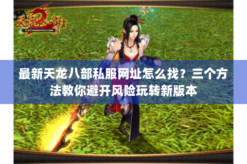 最新天龙八部私服网址怎么找？三个方法教你避开风险玩转新版本