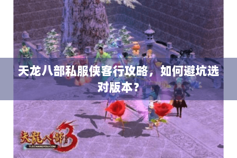 天龙八部私服侠客行攻略，如何避坑选对版本？