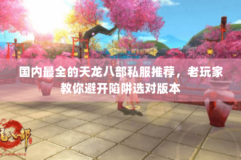 国内最全的天龙八部私服推荐，老玩家教你避开陷阱选对版本