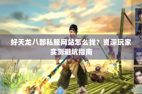 好天龙八部私服网站怎么找？资深玩家实测避坑指南