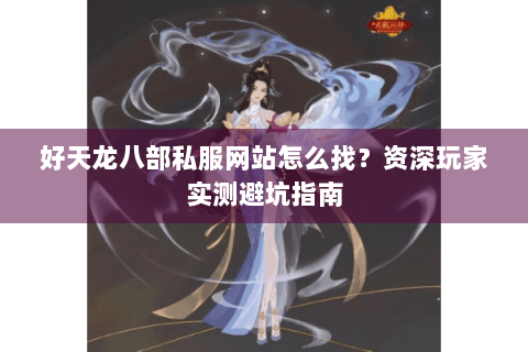 好天龙八部私服网站怎么找？资深玩家实测避坑指南