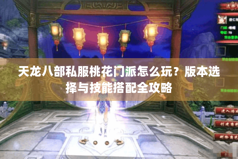 天龙八部私服桃花门派怎么玩?版本选择与技能搭配全攻略 天龙八部私服桃花门派怎么玩?版本选择与技能搭配全攻略