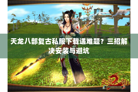 天龙八部复古私服下载遇难题？三招解决安装与避坑