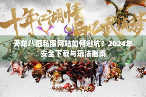 天龙八旧私服网站如何避坑？2024年安全下载与玩法指南