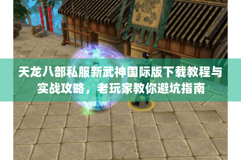 天龙八部私服新武神国际版下载教程与实战攻略，老玩家教你避坑指南