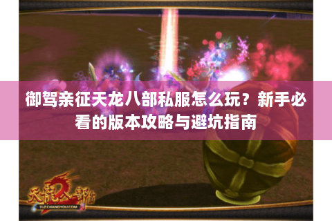御驾亲征天龙八部私服怎么玩？新手必看的版本攻略与避坑指南