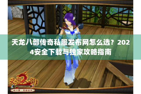 天龙八部传奇私服发布网怎么选？2024安全下载与独家攻略指南