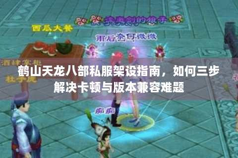 鹤山天龙八部私服架设指南，如何三步解决卡顿与版本兼容难题