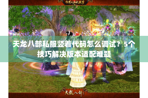 天龙八部私服竖着代码怎么调试？5个技巧解决版本适配难题