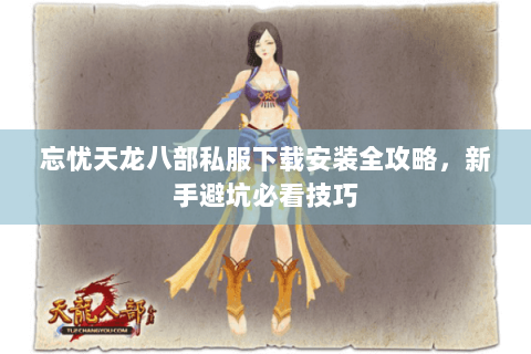 忘忧天龙八部私服下载安装全攻略，新手避坑必看技巧