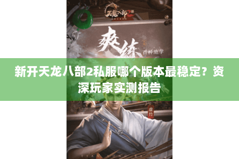 新开天龙八部2私服哪个版本最稳定？资深玩家实测报告