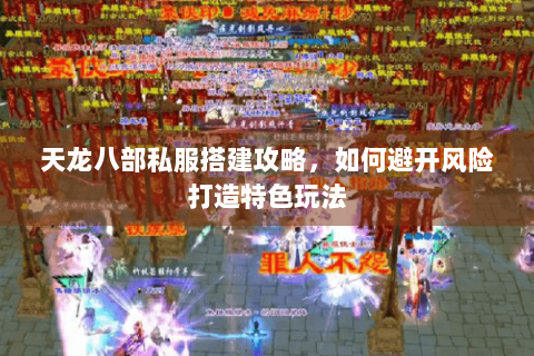 天龙八部私服搭建攻略，如何避开风险打造特色玩法