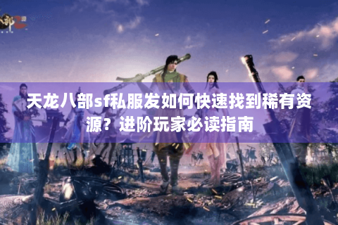 天龙八部sf私服发如何快速找到稀有资源？进阶玩家必读指南