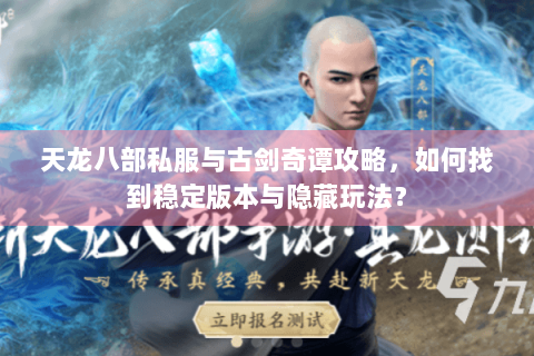 天龙八部私服与古剑奇谭攻略，如何找到稳定版本与隐藏玩法？