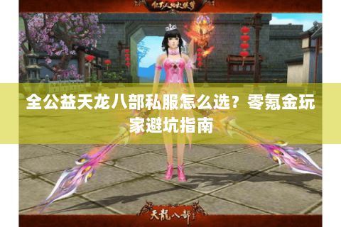 全公益天龙八部私服怎么选？零氪金玩家避坑指南