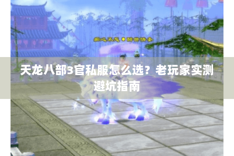 天龙八部3官私服怎么选？老玩家实测避坑指南