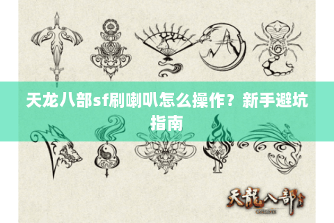 天龙八部sf刷喇叭怎么操作？新手避坑指南