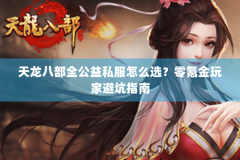 天龙八部全公益私服怎么选？零氪金玩家避坑指南