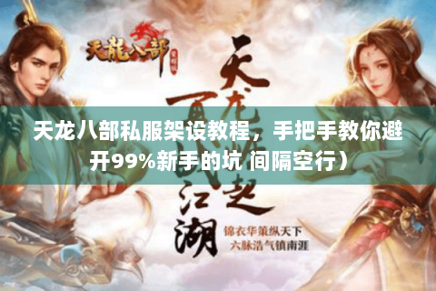 天龙八部私服架设教程，手把手教你避开99%新手的坑 间隔空行）
