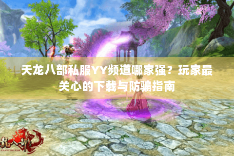 天龙八部私服YY频道哪家强？玩家最关心的下载与防骗指南