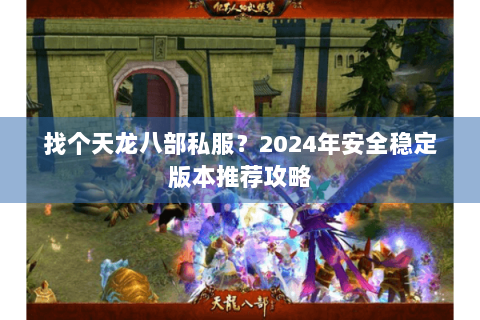 找个天龙八部私服？2024年安全稳定版本推荐攻略