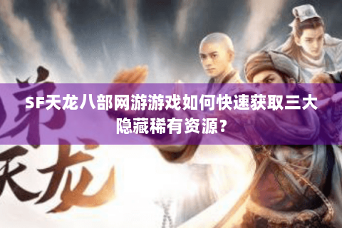 SF天龙八部网游游戏如何快速获取三大隐藏稀有资源？