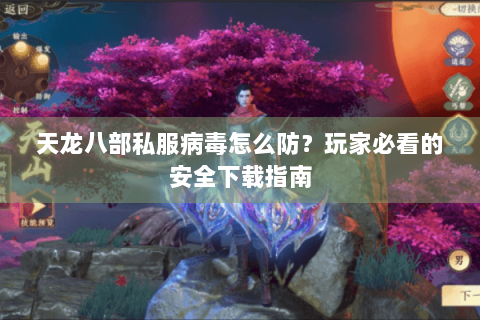 天龙八部私服病毒怎么防？玩家必看的安全下载指南