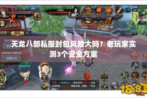 天龙八部私服封包风险大吗？老玩家实测3个安全方案
