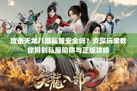 攻击天龙八部私服安全吗？资深玩家教你辨别私服陷阱与正版攻略