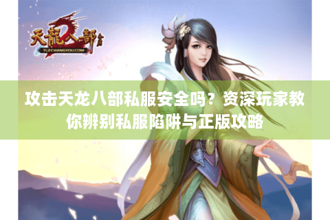 攻击天龙八部私服安全吗？资深玩家教你辨别私服陷阱与正版攻略