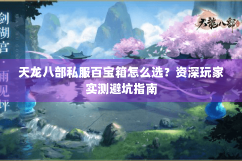 天龙八部私服百宝箱怎么选？资深玩家实测避坑指南