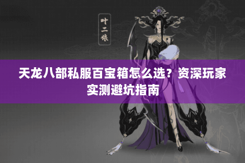 天龙八部私服百宝箱怎么选？资深玩家实测避坑指南