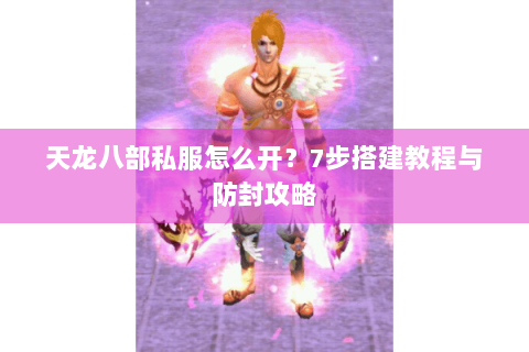 天龙八部私服怎么开？7步搭建教程与防封攻略