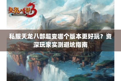 私服天龙八部超变哪个版本更好玩？资深玩家实测避坑指南