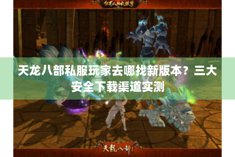 天龙八部私服玩家去哪找新版本？三大安全下载渠道实测