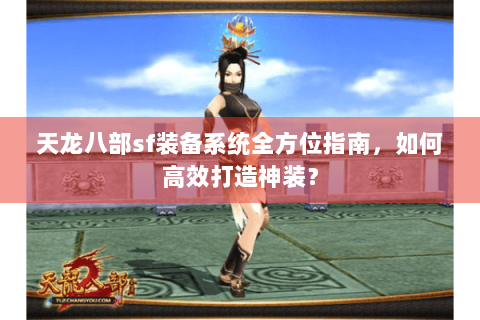 天龙八部sf装备系统全方位指南，如何高效打造神装？