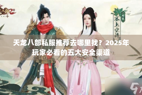 天龙八部私服推荐去哪里找？2025年玩家必看的五大安全渠道