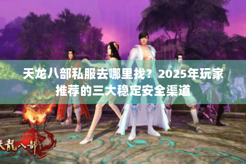天龙八部私服去哪里找？2025年玩家推荐的三大稳定安全渠道