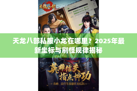 天龙八部私服小龙在哪里？2025年最新坐标与刷怪规律揭秘