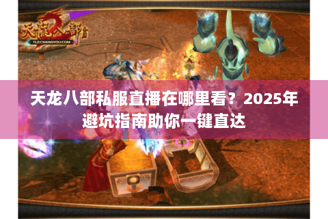天龙八部私服直播在哪里看？2025年避坑指南助你一键直达