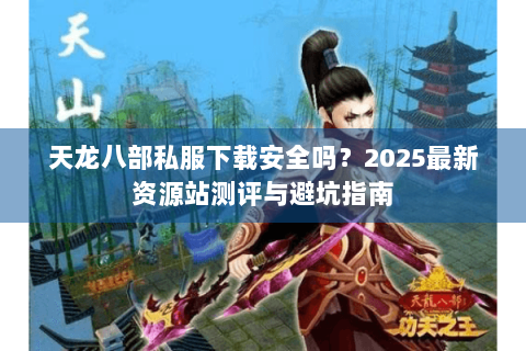 天龙八部私服下载安全吗？2025最新资源站测评与避坑指南