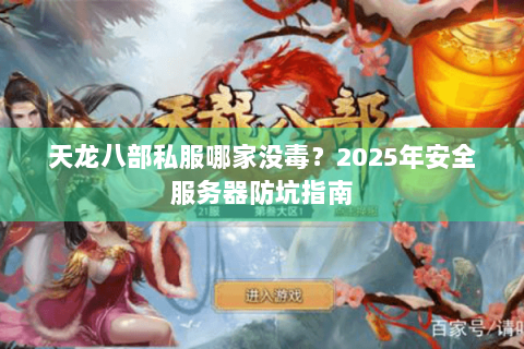天龙八部私服哪家没毒？2025年安全服务器防坑指南