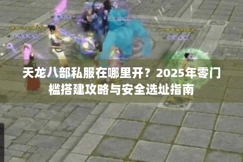 天龙八部私服在哪里开？2025年零门槛搭建攻略与安全选址指南