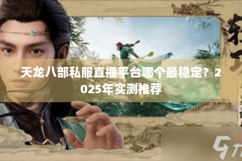 天龙八部私服直播平台哪个最稳定?2025年实测推荐 天龙八部私服直播平台哪个最稳定?2025年实测推荐