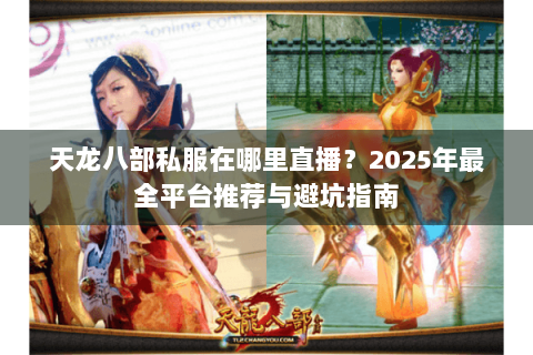 天龙八部私服在哪里直播?2025年最全平台推荐与避坑指南 天龙八部私服在哪里直播?2025年最全平台推荐与避坑指南