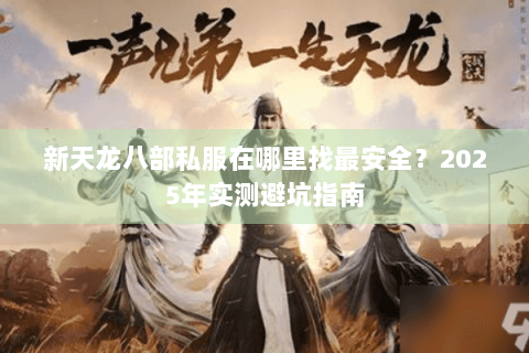新天龙八部私服在哪里找最安全？2025年实测避坑指南