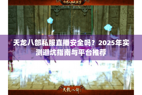 天龙八部私服直播安全吗？2025年实测避坑指南与平台推荐