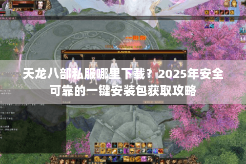 天龙八部私服哪里下载？2025年安全可靠的一键安装包获取攻略